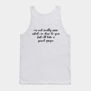 I'm not really sure what I've done to you But I'll take a Pinot Grigio Tank Top